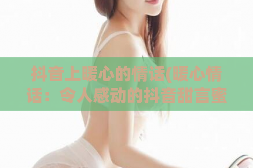 抖音上暖心的情话(暖心情话：令人感动的抖音甜言蜜语)