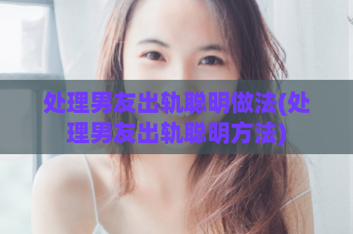 处理男友出轨聪明做法(处理男友出轨聪明方法)