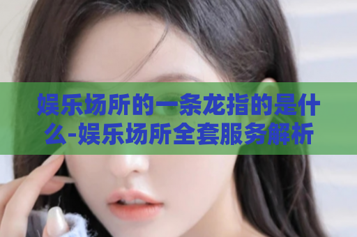 娱乐场所的一条龙指的是什么-娱乐场所全套服务解析