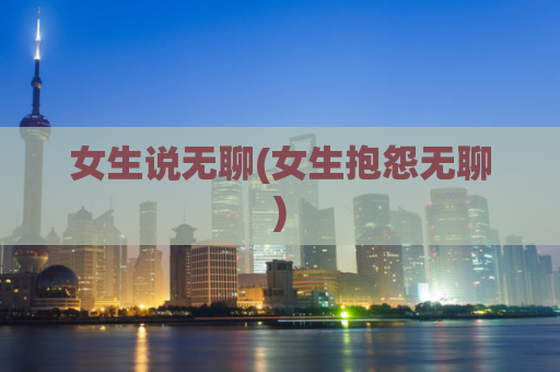 女生说无聊(女生抱怨无聊)