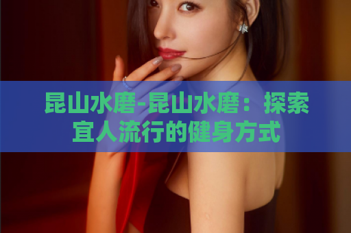 昆山水磨-昆山水磨：探索宜人流行的健身方式