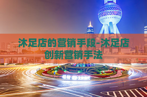 沐足店的营销手段-沐足店创新营销手法