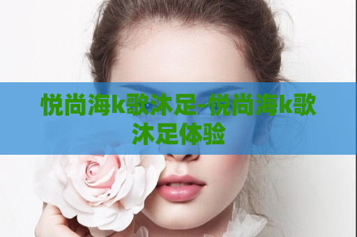 悦尚海k歌沐足-悦尚海k歌沐足体验