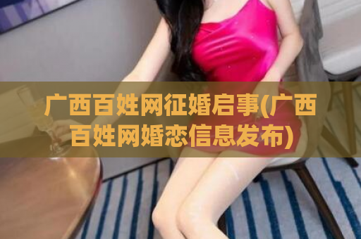 广西百姓网征婚启事(广西百姓网婚恋信息发布)
