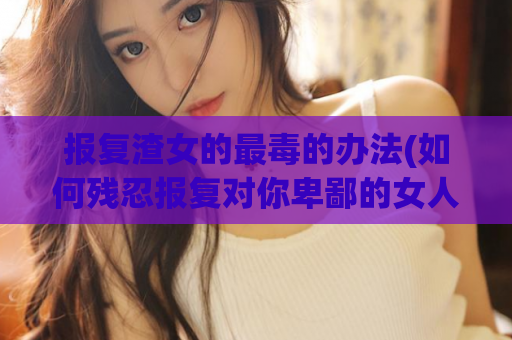 报复渣女的最毒的办法(如何残忍报复对你卑鄙的女人)
