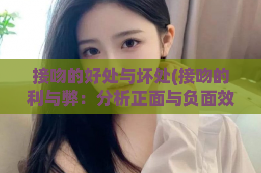 接吻的好处与坏处(接吻的利与弊：分析正面与负面效应)
