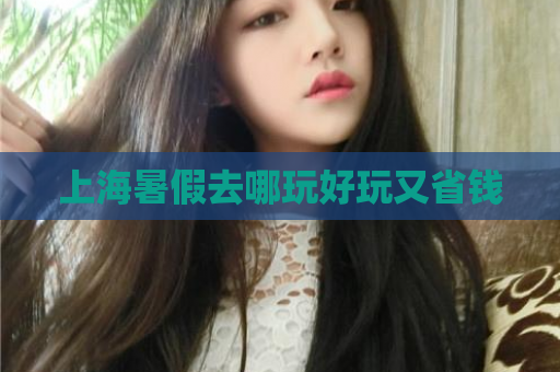 上海暑假去哪玩好玩又省钱