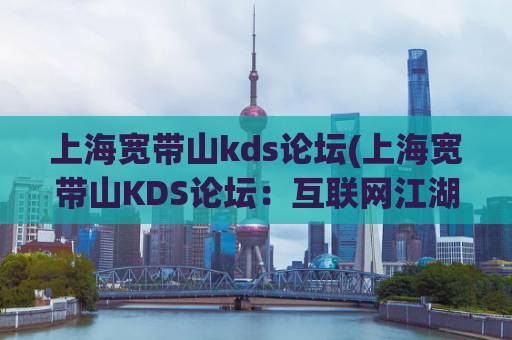 上海宽带山kds论坛(上海宽带山KDS论坛：互联网江湖第一风云，全球华人集聚之地)