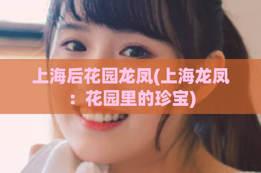 上海后花园龙凤(上海龙凤：花园里的珍宝)