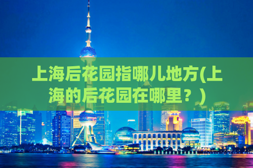上海后花园指哪儿地方(上海的后花园在哪里？)