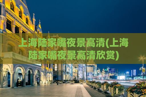 上海陆家嘴夜景高清(上海陆家嘴夜景高清欣赏)