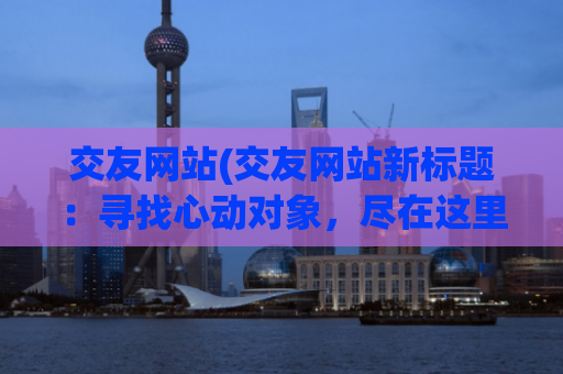 交友网站(交友网站新标题：寻找心动对象，尽在这里！)