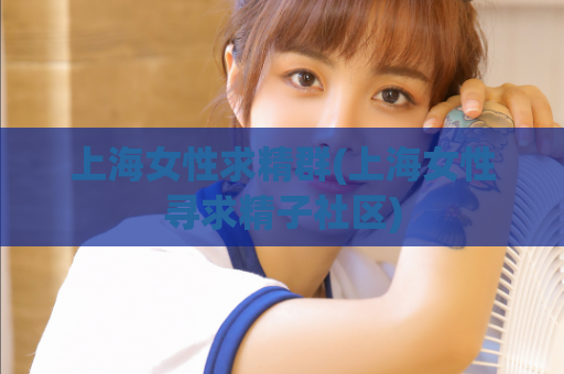 上海女性求精群(上海女性寻求精子社区)
