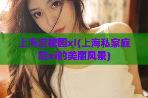 上海后花园xi(上海私家庭院xi的美丽风景)
