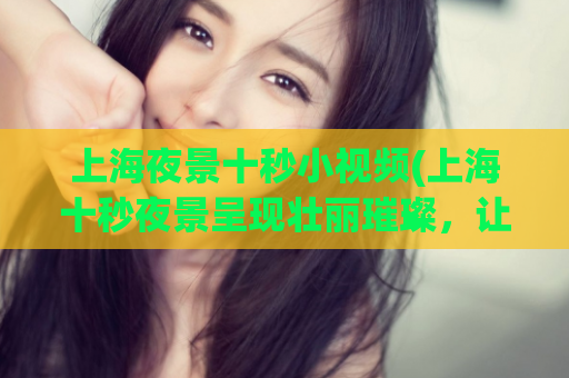 上海夜景十秒小视频(上海十秒夜景呈现壮丽璀璨，让你流连忘返！)