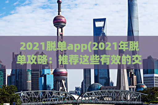 2021脱单app(2021年脱单攻略：推荐这些有效的交友APP！)