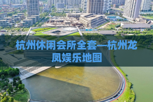 杭州休闲会所全套—杭州龙凤娱乐地图