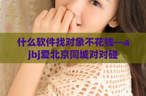 什么软件找对象不花钱—ajbj爱北京同城对对碰