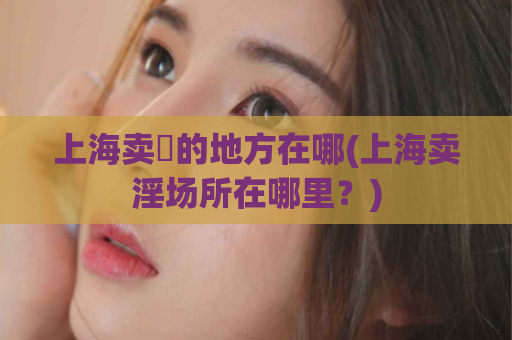 上海卖婬的地方在哪(上海卖淫场所在哪里？)