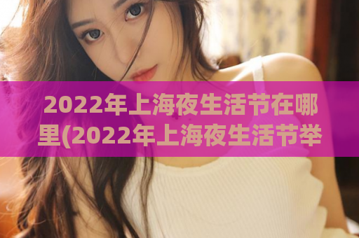 2022年上海夜生活节在哪里(2022年上海夜生活节举办地点揭晓)