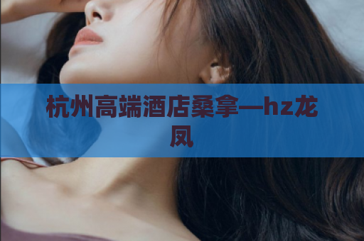 杭州高端酒店桑拿—hz龙凤