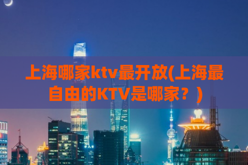 上海哪家ktv最开放(上海最自由的KTV是哪家？)