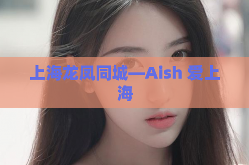 上海龙凤同城—Aish 爱上海