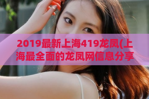 2019最新上海419龙凤(上海最全面的龙凤网信息分享)