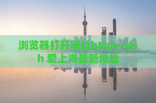 浏览器打开网址https-aish 爱上海最新地址