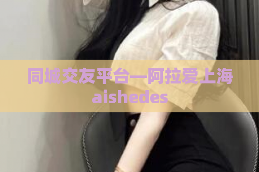 同城交友平台—阿拉爱上海aishedes