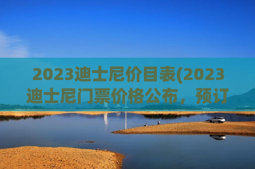 2023迪士尼价目表(2023迪士尼门票价格公布，预订详情尽在这里！)