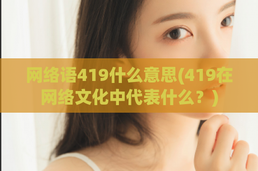 网络语419什么意思(419在网络文化中代表什么？)