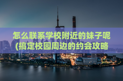 怎么联系学校附近的妹子呢(搞定校园周边的约会攻略)