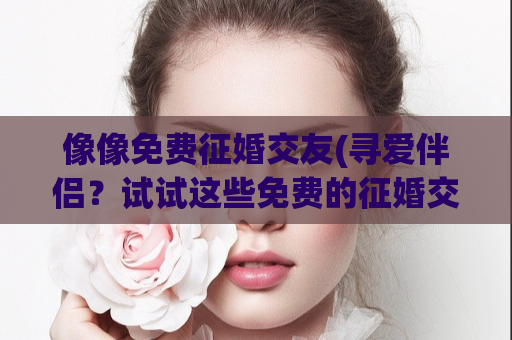 像像免费征婚交友(寻爱伴侣？试试这些免费的征婚交友网站)