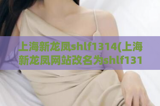 上海新龙凤shlf1314(上海新龙凤网站改名为shlf1314，网民响应热烈)