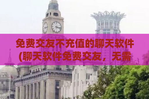 免费交友不充值的聊天软件(聊天软件免费交友，无需充值)