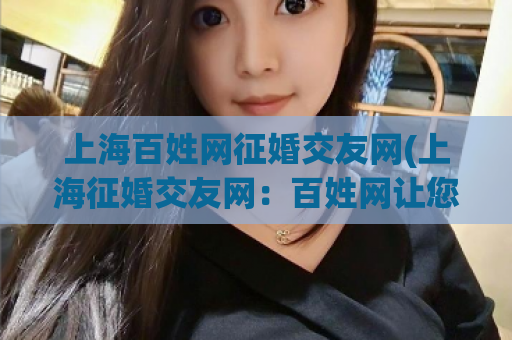 上海百姓网征婚交友网(上海征婚交友网：百姓网让您轻松找到真爱)