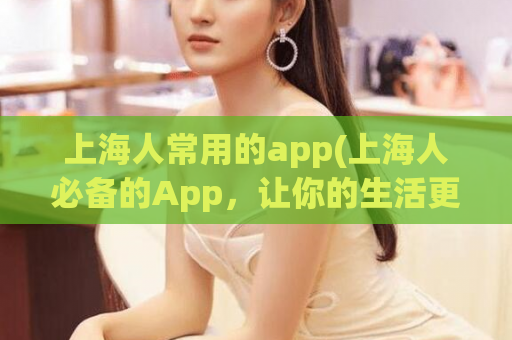 上海人常用的app(上海人必备的App，让你的生活更便捷)