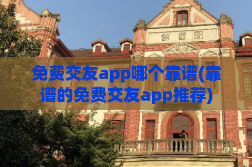 免费交友app哪个靠谱(靠谱的免费交友app推荐)