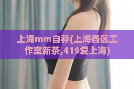 上海mm自荐(上海各区工作室新茶,419爱上海)