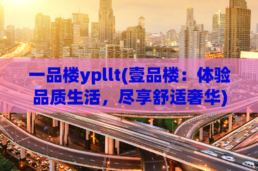 一品楼ypllt(壹品楼：体验品质生活，尽享舒适奢华)