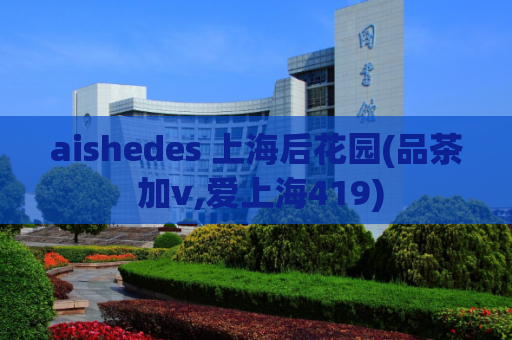 aishedes 上海后花园(品茶 加v,爱上海419)