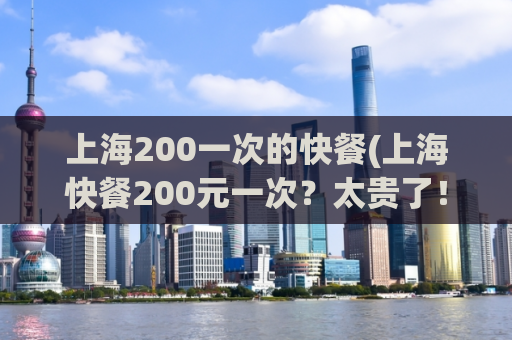 上海200一次的快餐(上海快餐200元一次？太贵了！这家店更实惠！)