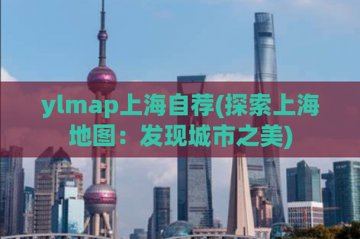 ylmap上海自荐(探索上海地图：发现城市之美)