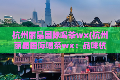 杭州丽晶国际喝茶wx(杭州丽晶国际喝茶wx：品味杭城优质下午茶推荐)