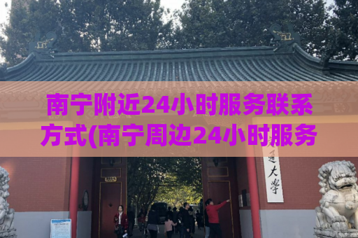 南宁附近24小时服务联系方式(南宁周边24小时服务电话联系方式)