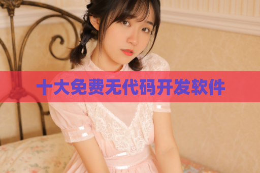 十大免费无代码开发软件